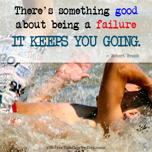 Failure keeps you going.
