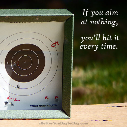 If you aim at nothing, you'll hit it every time.
