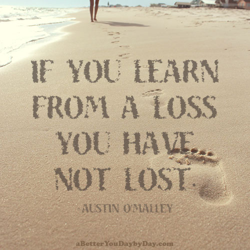 If you learn from a loss, you have not lost.