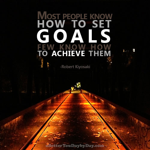 Most people know how to set goals; few know how to achieve them. -Robert Kiyosaki